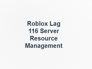 Roblox Lag 116 Server Resource Management Tips